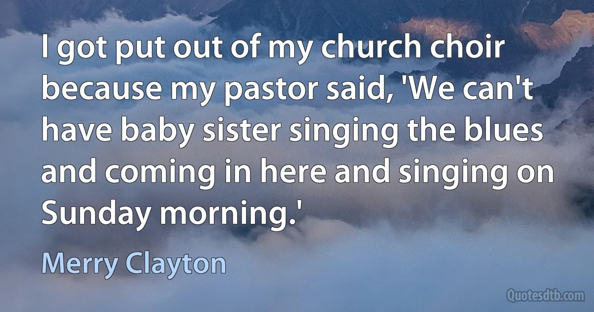 I got put out of my church choir because my pastor said, 'We can't have baby sister singing the blues and coming in here and singing on Sunday morning.' (Merry Clayton)