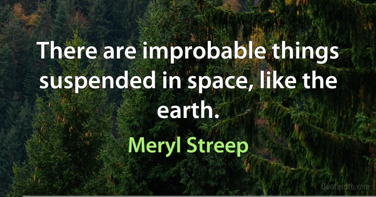 There are improbable things suspended in space, like the earth. (Meryl Streep)