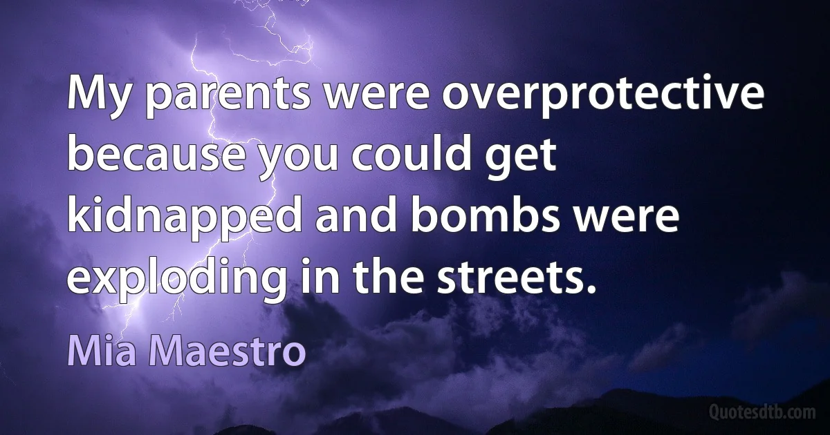 My parents were overprotective because you could get kidnapped and bombs were exploding in the streets. (Mia Maestro)