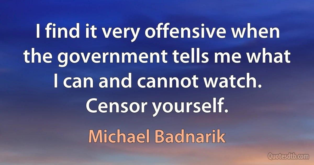 I find it very offensive when the government tells me what I can and cannot watch. Censor yourself. (Michael Badnarik)