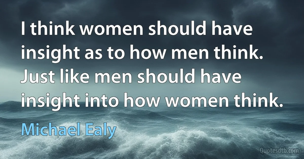 I think women should have insight as to how men think. Just like men should have insight into how women think. (Michael Ealy)