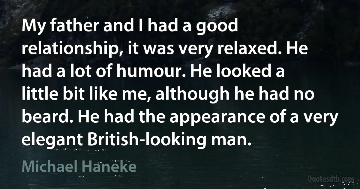 My father and I had a good relationship, it was very relaxed. He had a lot of humour. He looked a little bit like me, although he had no beard. He had the appearance of a very elegant British-looking man. (Michael Haneke)