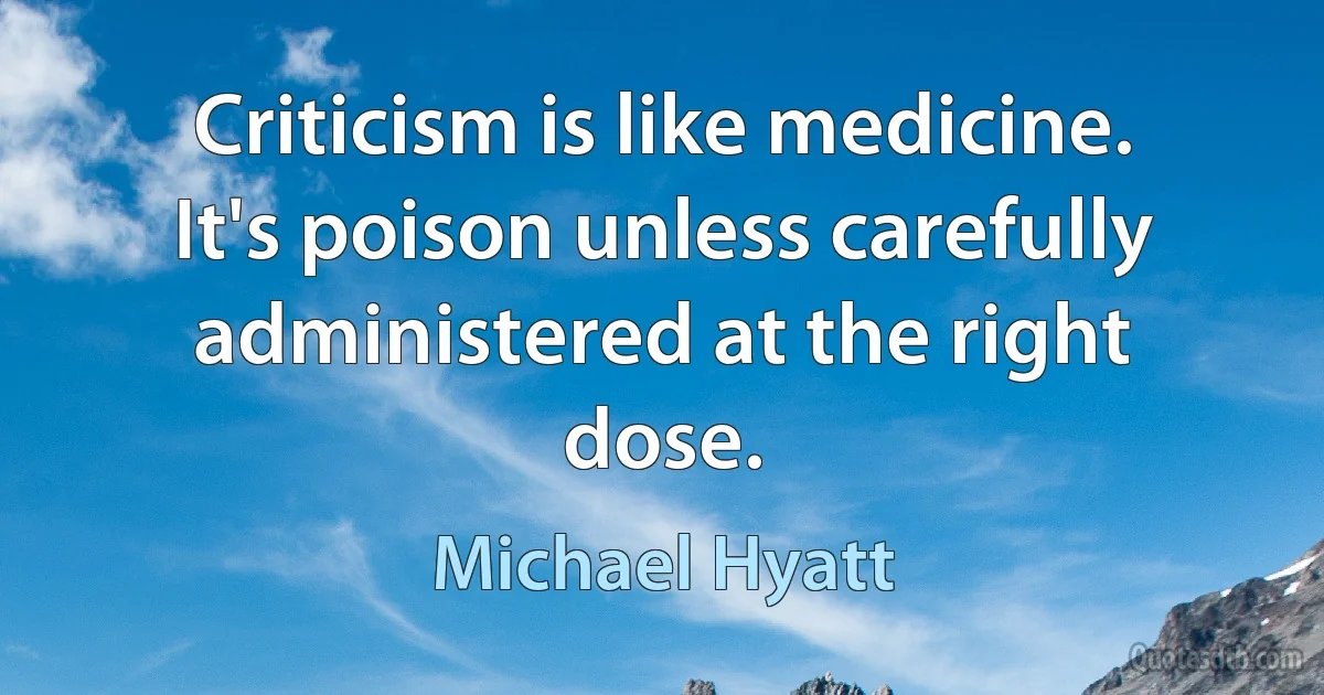 Criticism is like medicine. It's poison unless carefully administered at the right dose. (Michael Hyatt)