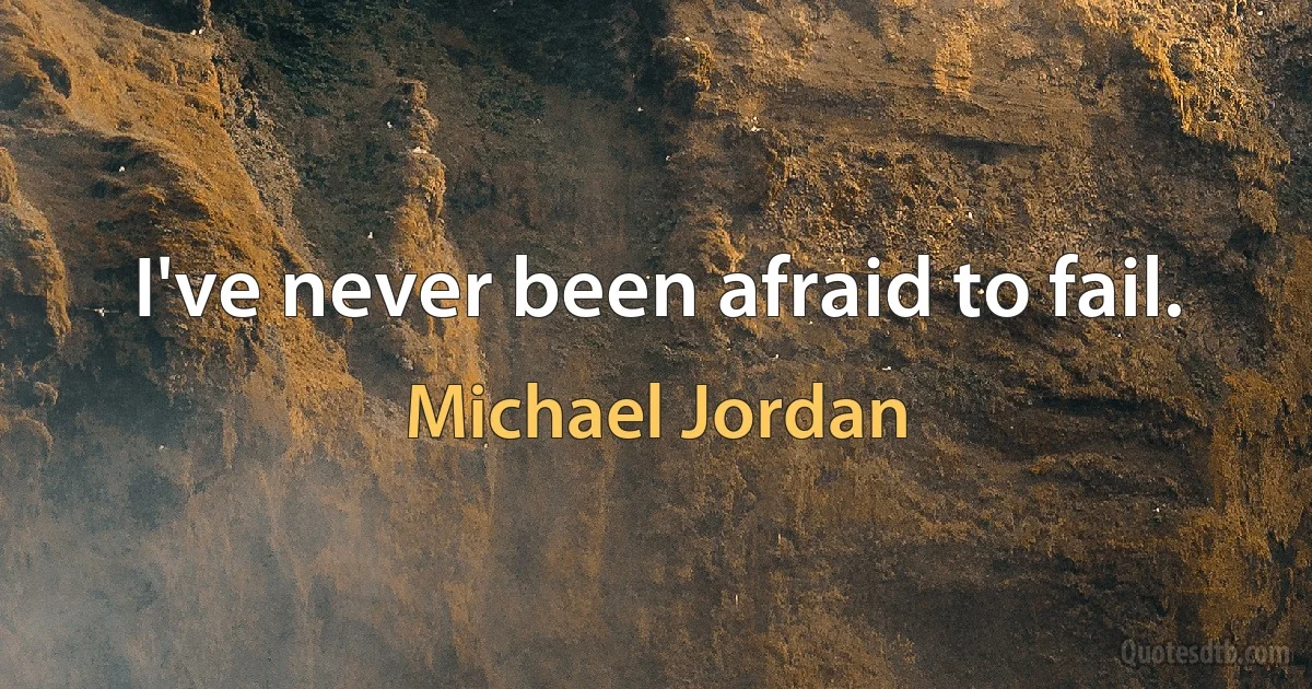 I've never been afraid to fail. (Michael Jordan)