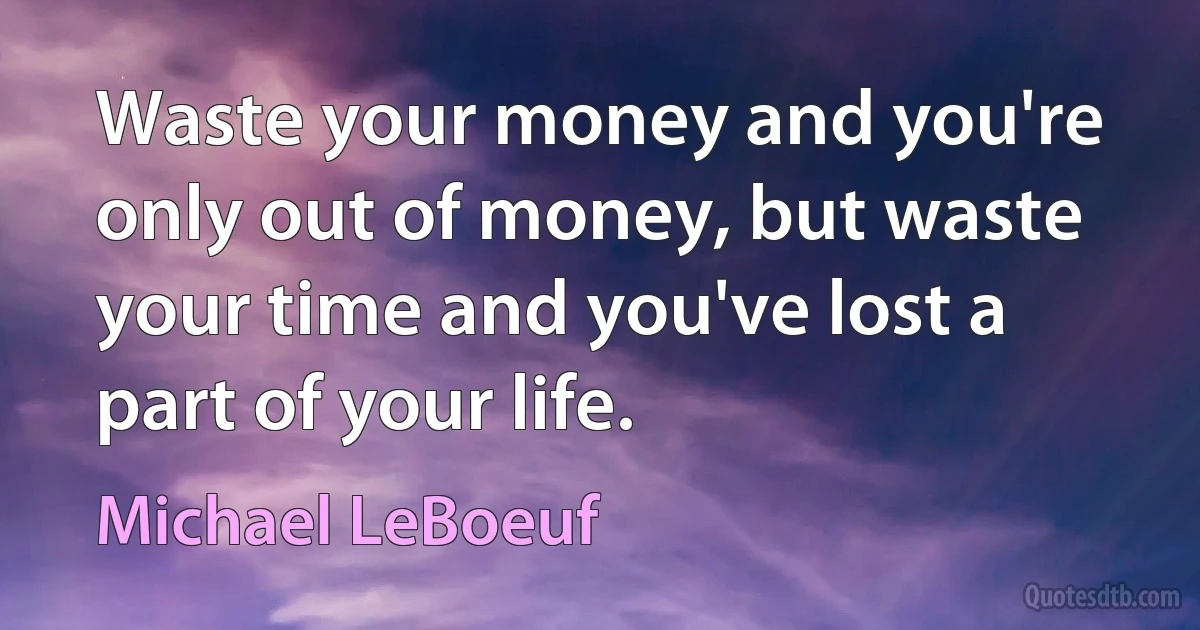 Waste your money and you're only out of money, but waste your time and you've lost a part of your life. (Michael LeBoeuf)