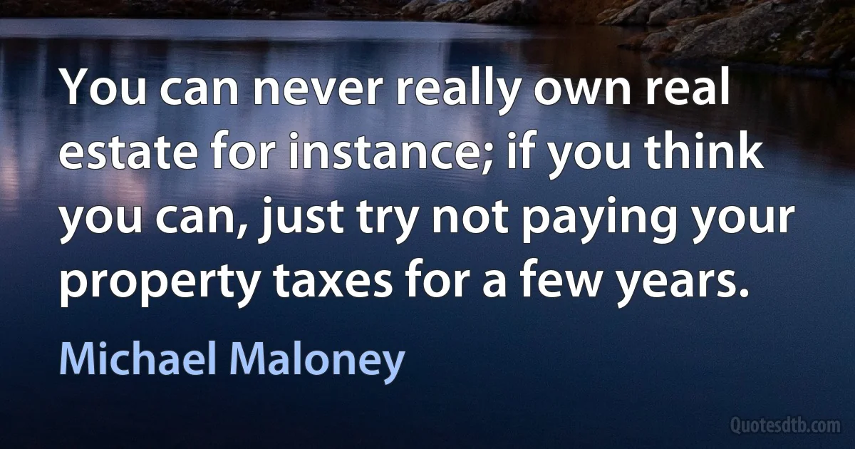 You can never really own real estate for instance; if you think you can, just try not paying your property taxes for a few years. (Michael Maloney)