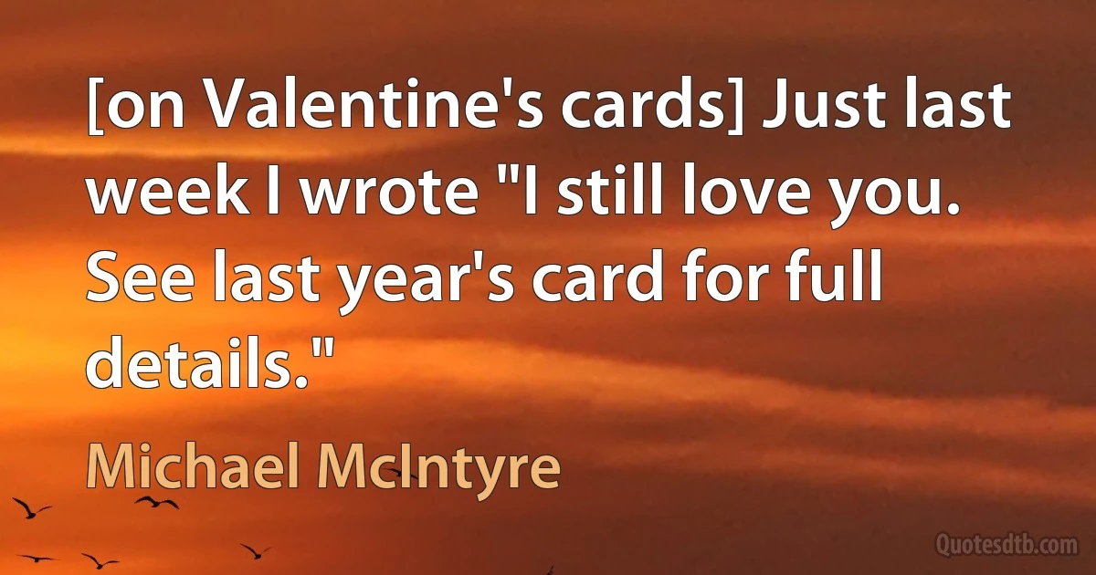 [on Valentine's cards] Just last week I wrote "I still love you. See last year's card for full details." (Michael McIntyre)