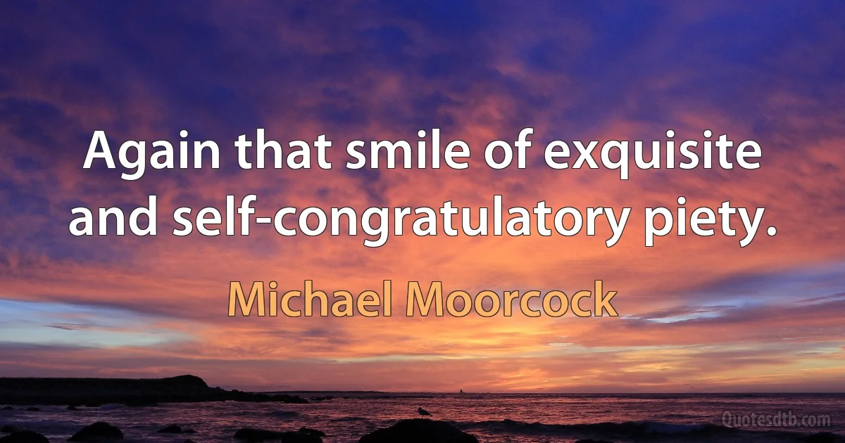 Again that smile of exquisite and self-congratulatory piety. (Michael Moorcock)