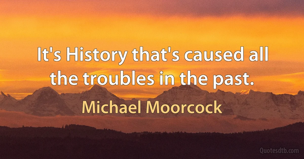 It's History that's caused all the troubles in the past. (Michael Moorcock)