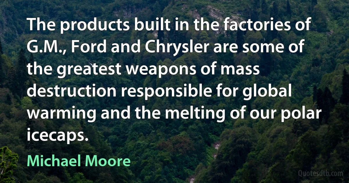 The products built in the factories of G.M., Ford and Chrysler are some of the greatest weapons of mass destruction responsible for global warming and the melting of our polar icecaps. (Michael Moore)