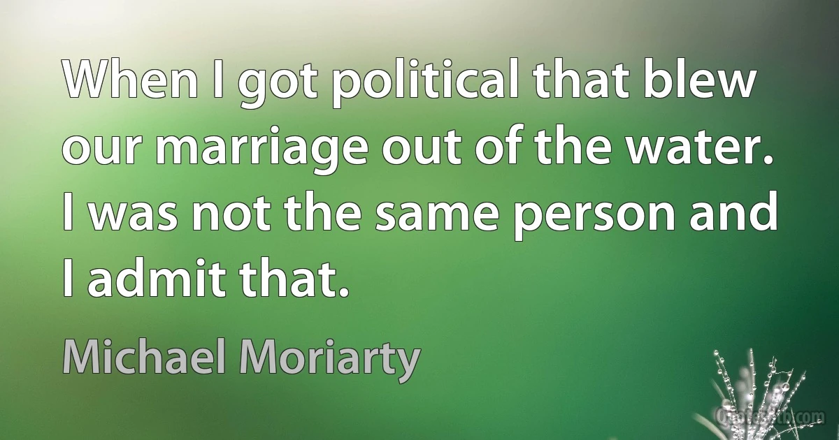 When I got political that blew our marriage out of the water. I was not the same person and I admit that. (Michael Moriarty)