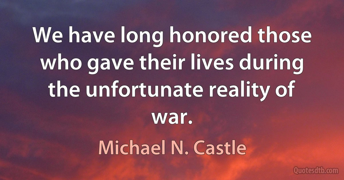 We have long honored those who gave their lives during the unfortunate reality of war. (Michael N. Castle)