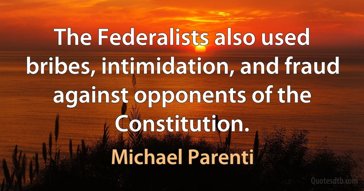 The Federalists also used bribes, intimidation, and fraud against opponents of the Constitution. (Michael Parenti)