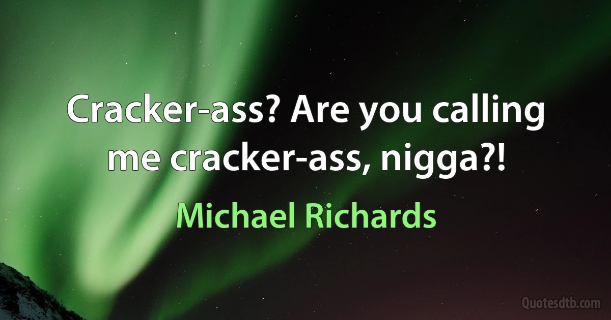 Cracker-ass? Are you calling me cracker-ass, nigga?! (Michael Richards)