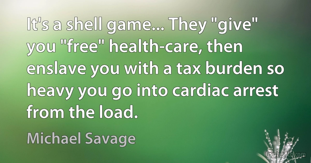 It's a shell game... They "give" you "free" health-care, then enslave you with a tax burden so heavy you go into cardiac arrest from the load. (Michael Savage)