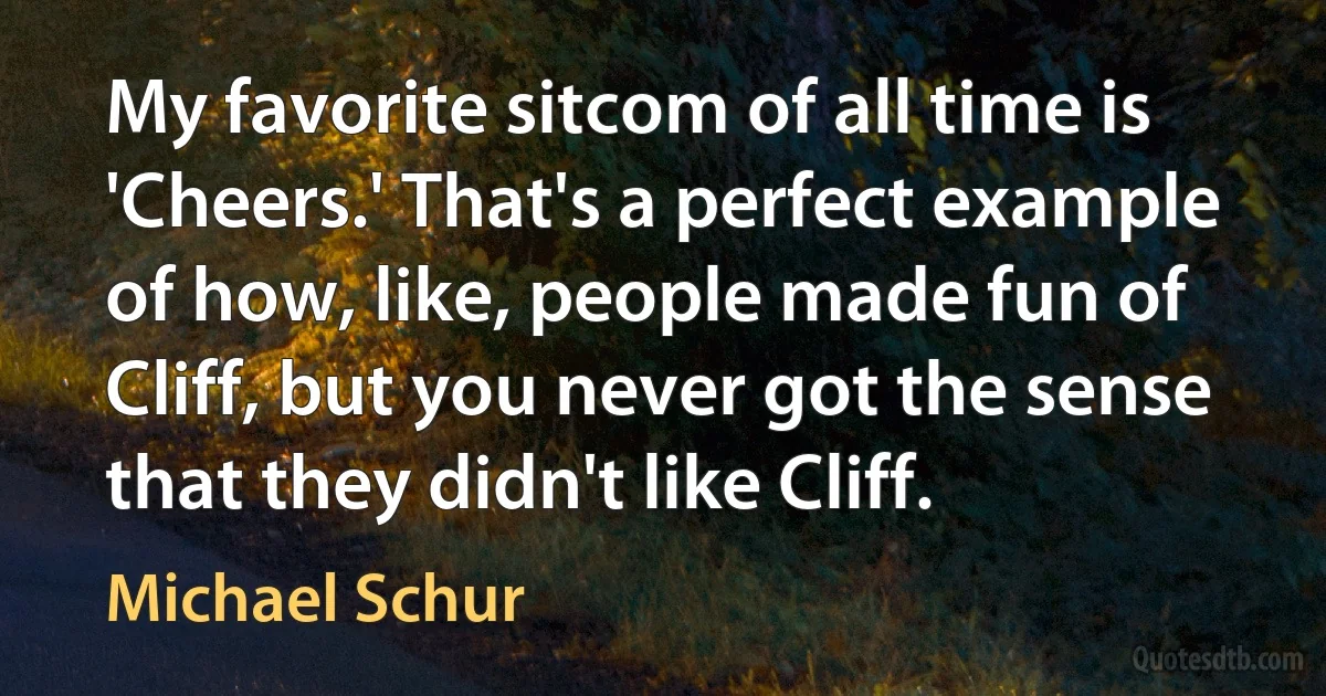 My favorite sitcom of all time is 'Cheers.' That's a perfect example of how, like, people made fun of Cliff, but you never got the sense that they didn't like Cliff. (Michael Schur)