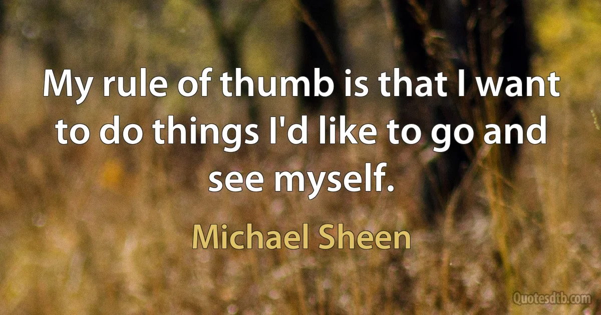 My rule of thumb is that I want to do things I'd like to go and see myself. (Michael Sheen)