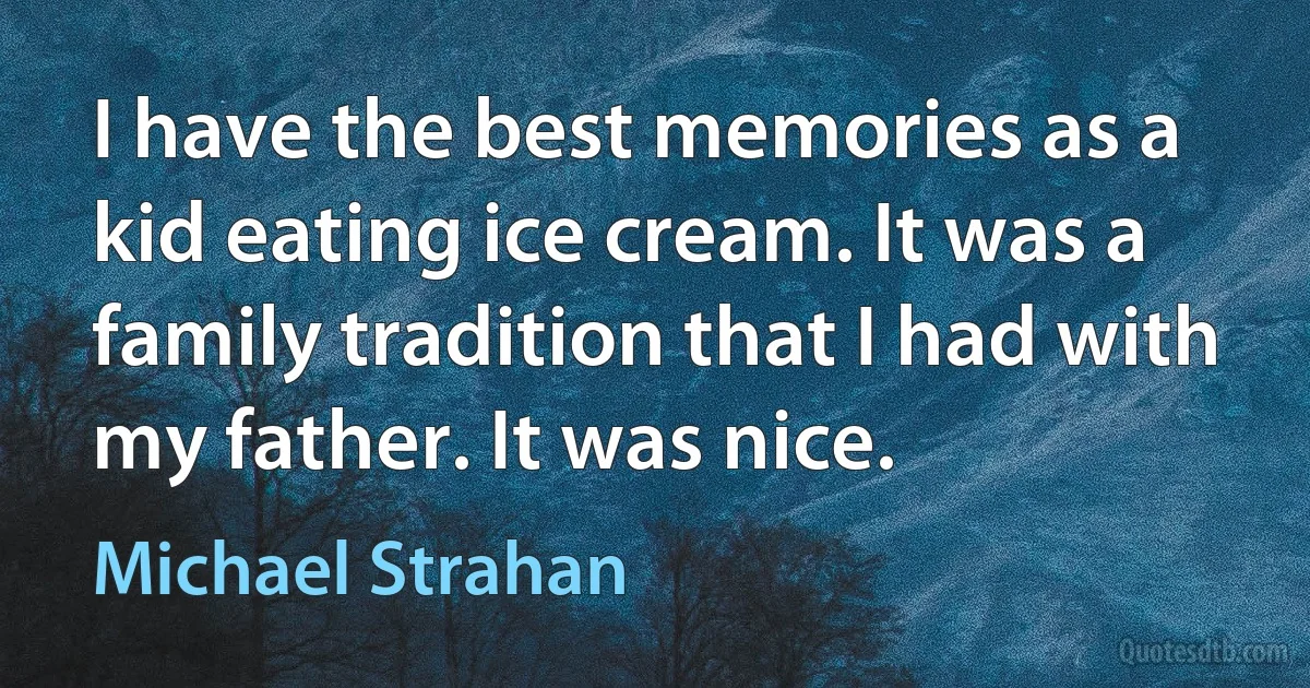 I have the best memories as a kid eating ice cream. It was a family tradition that I had with my father. It was nice. (Michael Strahan)