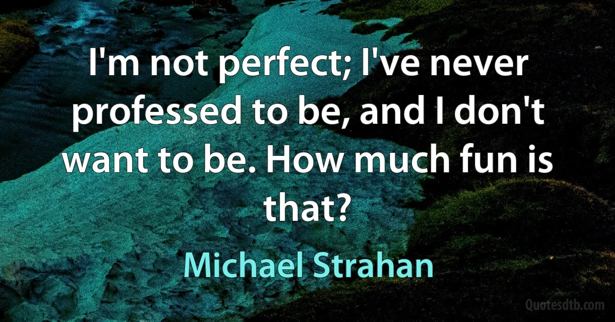 I'm not perfect; I've never professed to be, and I don't want to be. How much fun is that? (Michael Strahan)