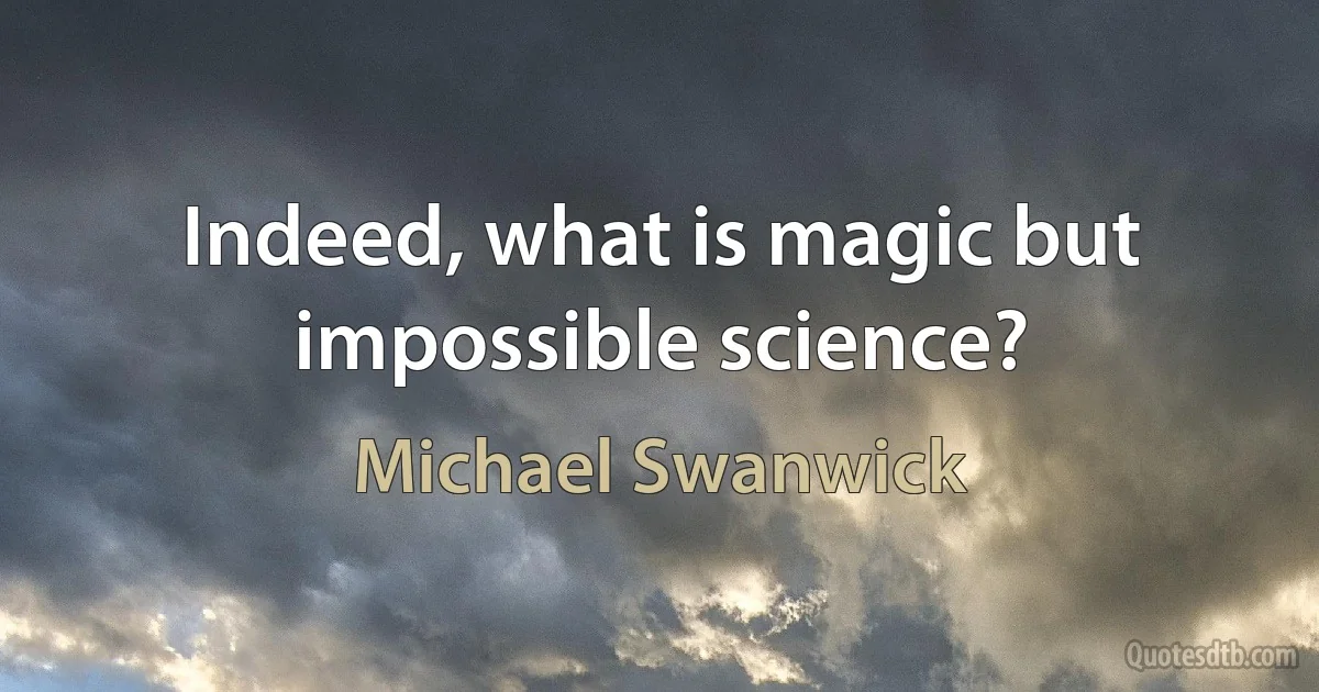 Indeed, what is magic but impossible science? (Michael Swanwick)