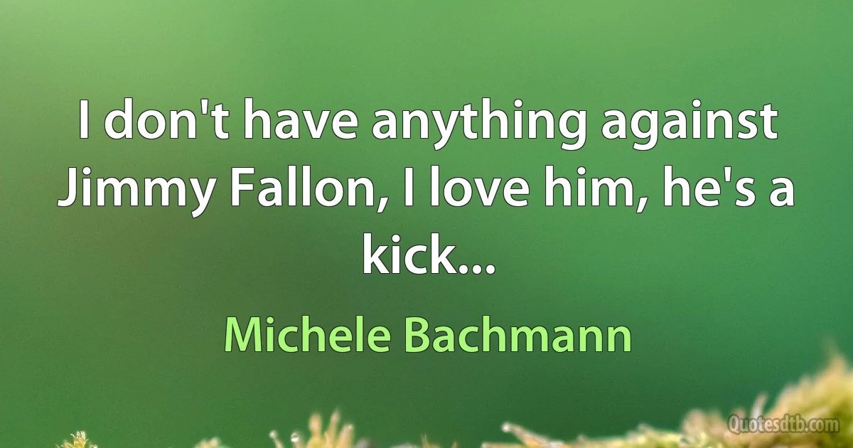 I don't have anything against Jimmy Fallon, I love him, he's a kick... (Michele Bachmann)