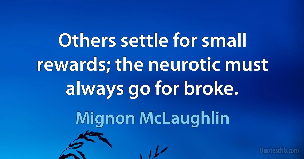 Others settle for small rewards; the neurotic must always go for broke. (Mignon McLaughlin)