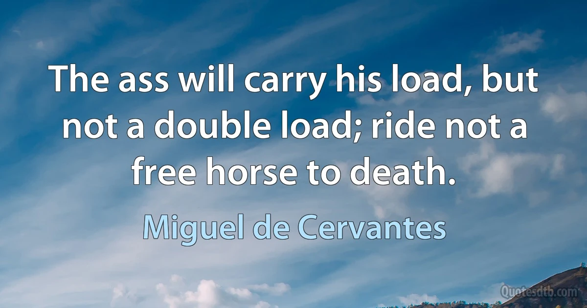 The ass will carry his load, but not a double load; ride not a free horse to death. (Miguel de Cervantes)