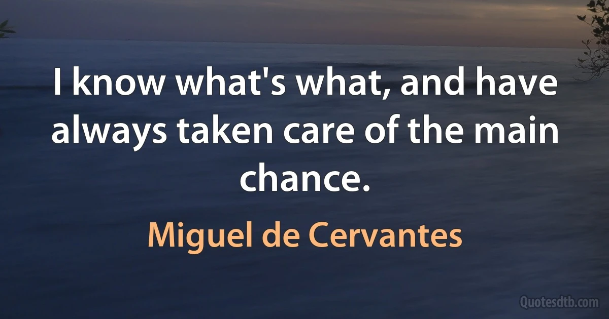 I know what's what, and have always taken care of the main chance. (Miguel de Cervantes)