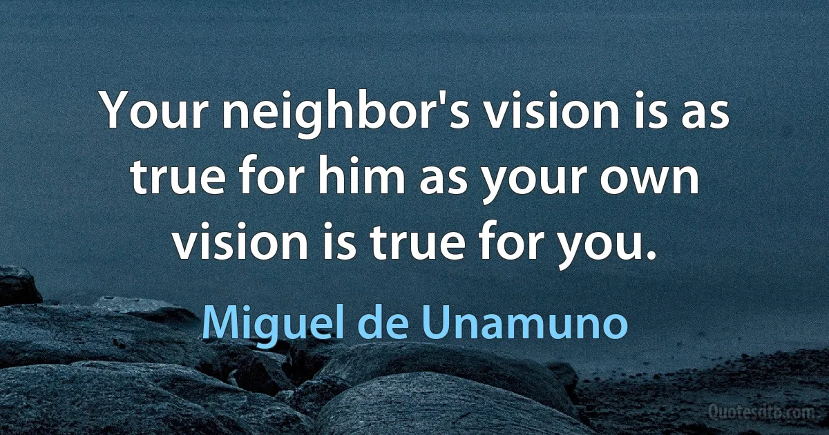 Your neighbor's vision is as true for him as your own vision is true for you. (Miguel de Unamuno)