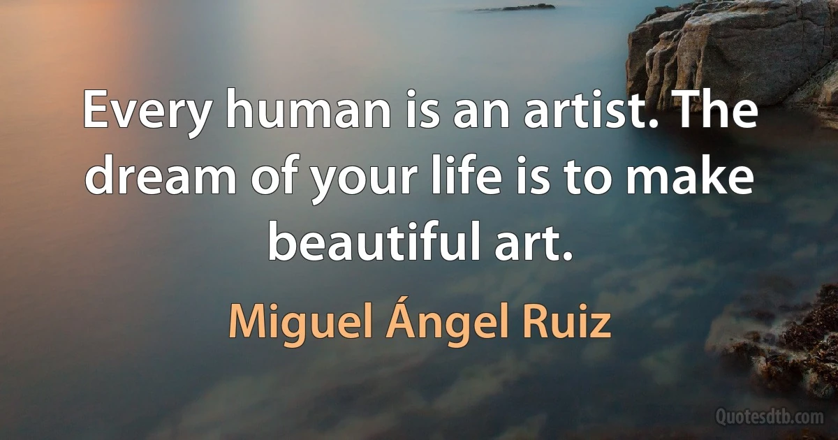 Every human is an artist. The dream of your life is to make beautiful art. (Miguel Ángel Ruiz)