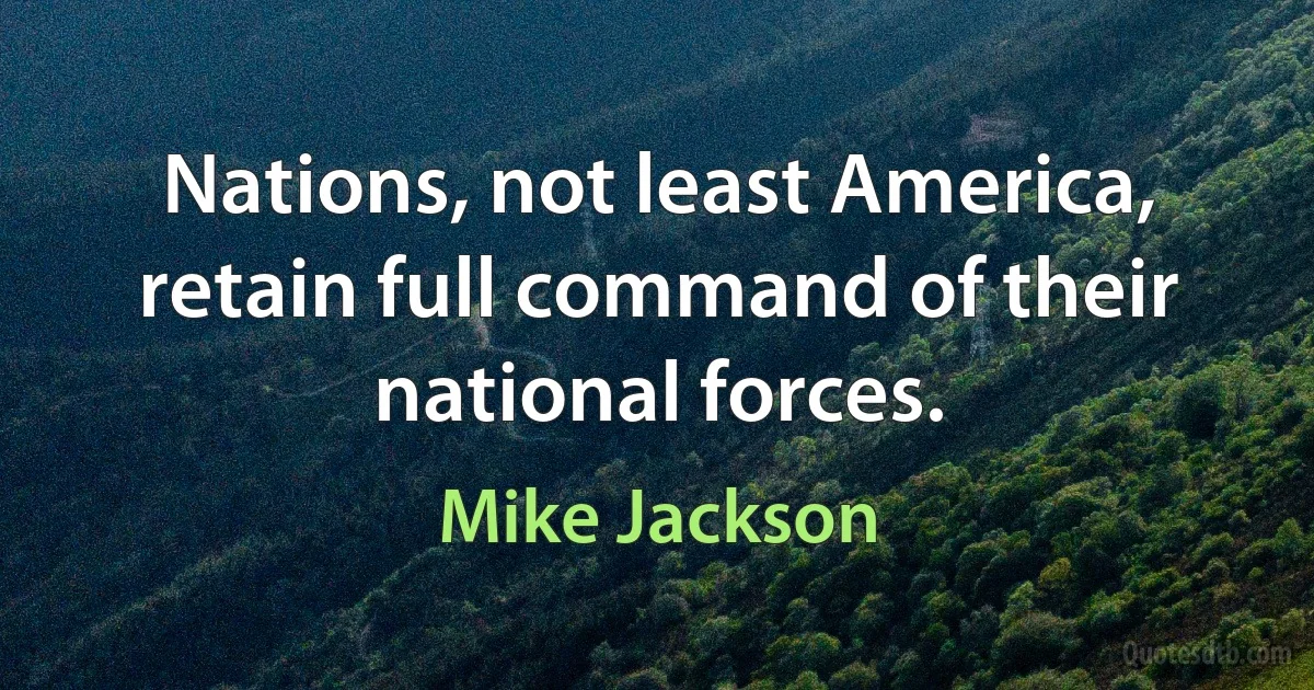 Nations, not least America, retain full command of their national forces. (Mike Jackson)