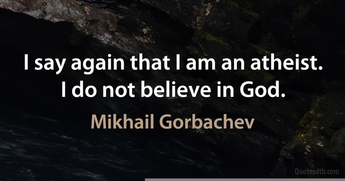 I say again that I am an atheist. I do not believe in God. (Mikhail Gorbachev)