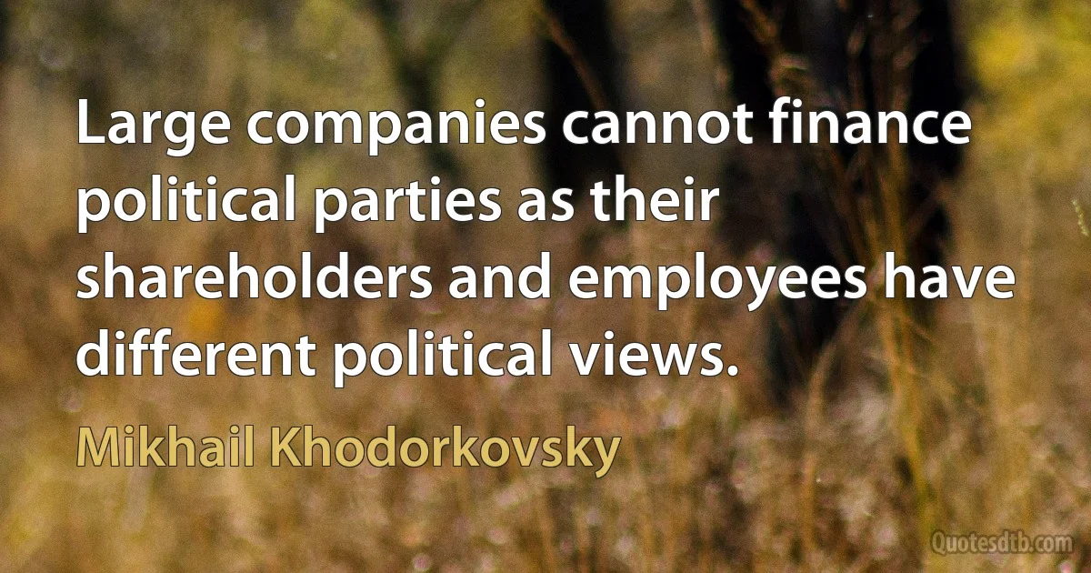 Large companies cannot finance political parties as their shareholders and employees have different political views. (Mikhail Khodorkovsky)