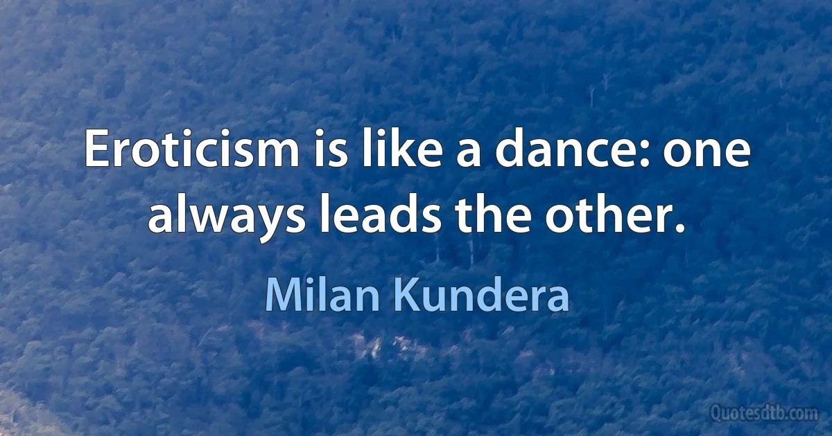 Eroticism is like a dance: one always leads the other. (Milan Kundera)