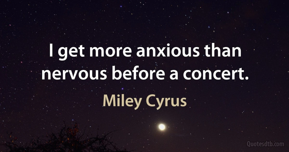 I get more anxious than nervous before a concert. (Miley Cyrus)