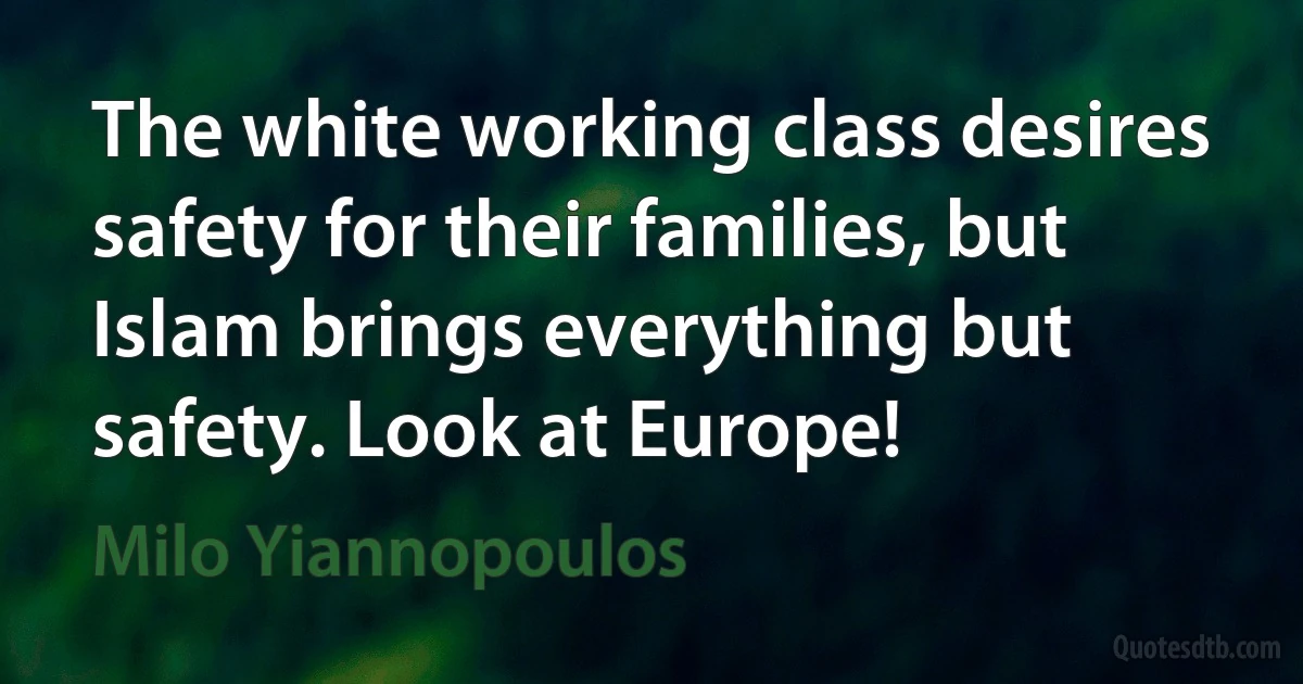 The white working class desires safety for their families, but Islam brings everything but safety. Look at Europe! (Milo Yiannopoulos)