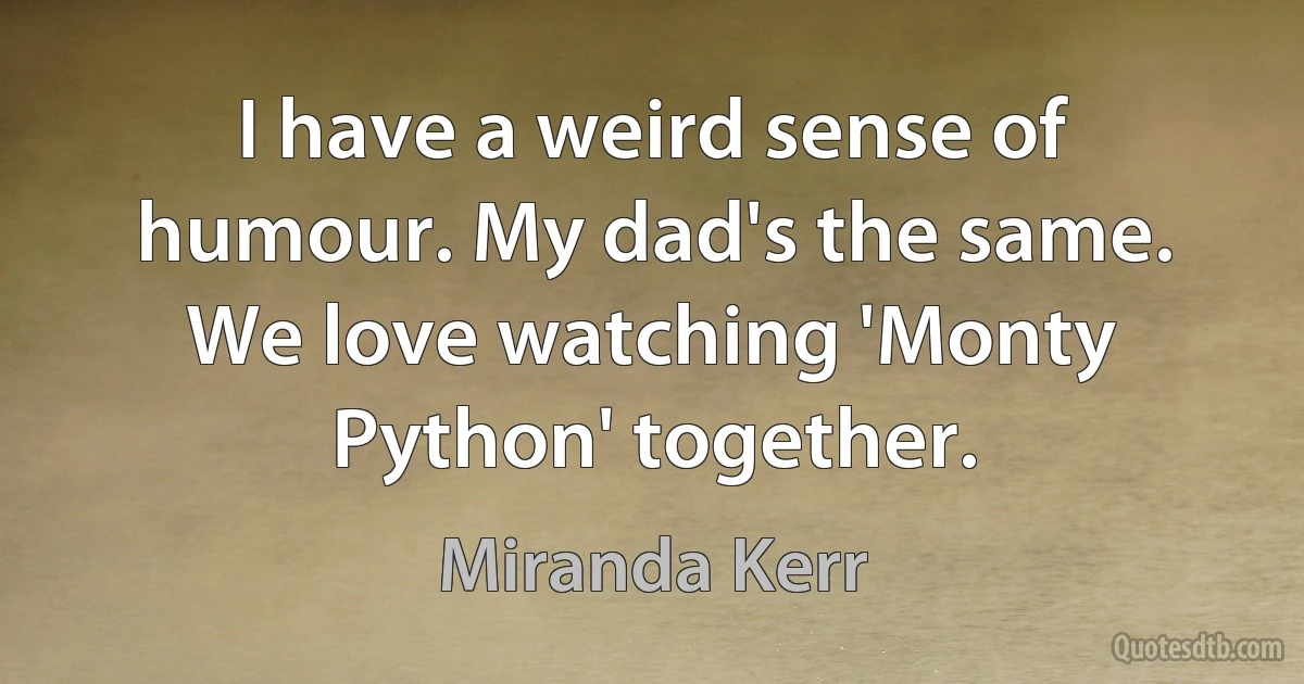 I have a weird sense of humour. My dad's the same. We love watching 'Monty Python' together. (Miranda Kerr)