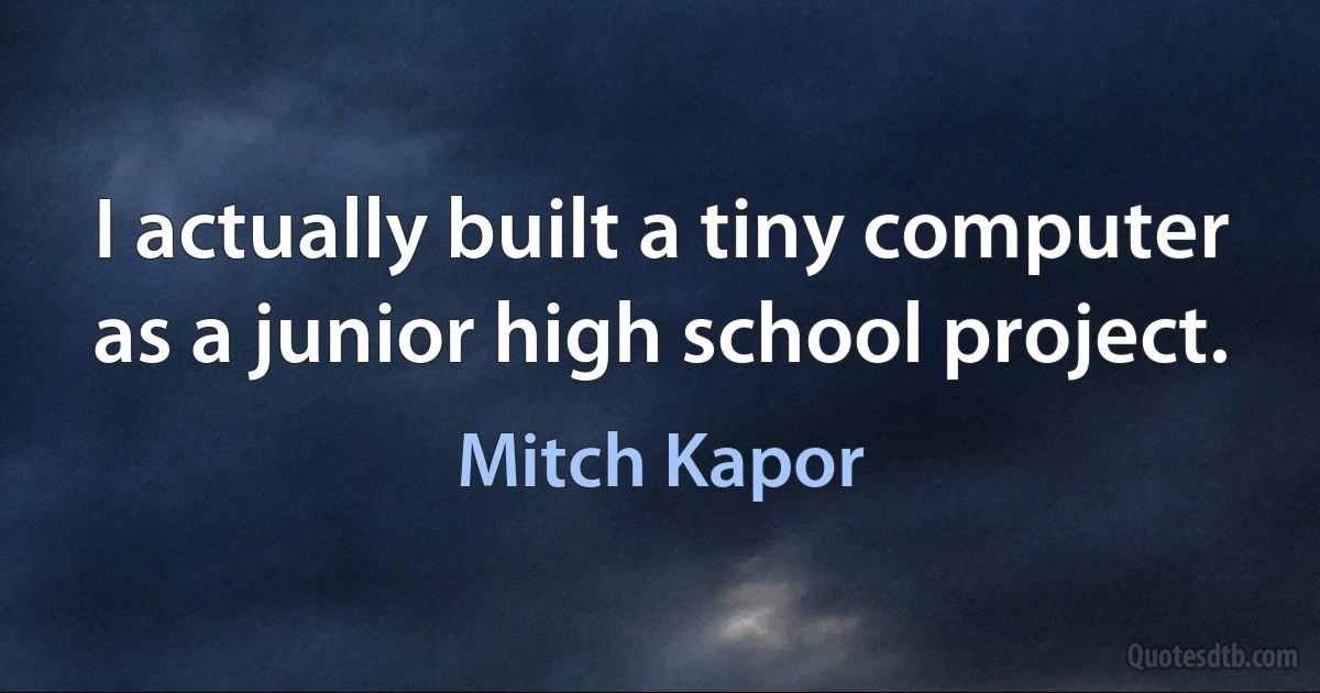 I actually built a tiny computer as a junior high school project. (Mitch Kapor)