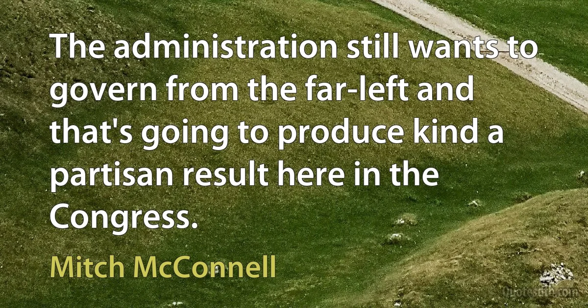 The administration still wants to govern from the far-left and that's going to produce kind a partisan result here in the Congress. (Mitch McConnell)