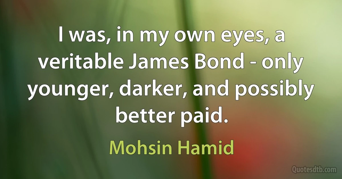 I was, in my own eyes, a veritable James Bond - only younger, darker, and possibly better paid. (Mohsin Hamid)