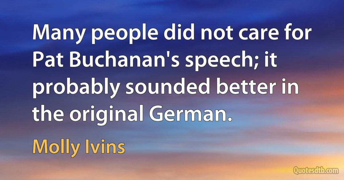 Many people did not care for Pat Buchanan's speech; it probably sounded better in the original German. (Molly Ivins)