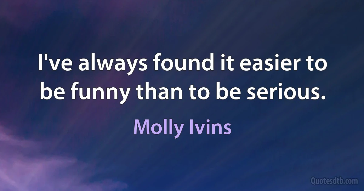 I've always found it easier to be funny than to be serious. (Molly Ivins)