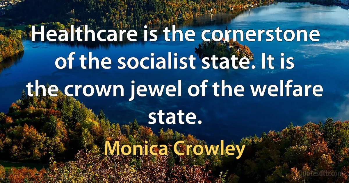 Healthcare is the cornerstone of the socialist state. It is the crown jewel of the welfare state. (Monica Crowley)