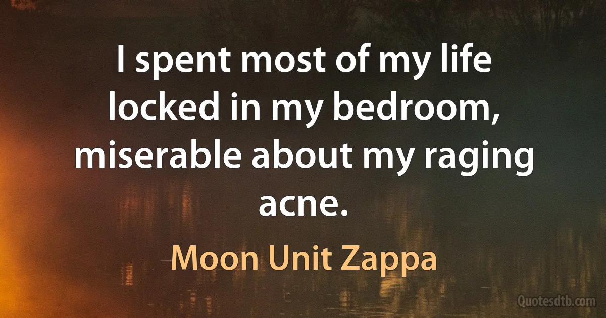 I spent most of my life locked in my bedroom, miserable about my raging acne. (Moon Unit Zappa)