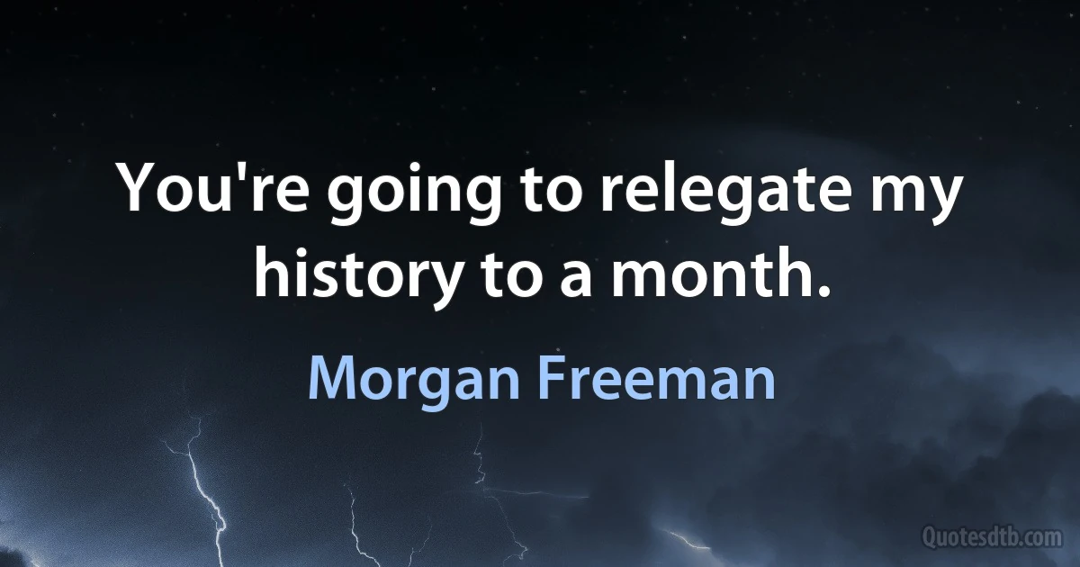 You're going to relegate my history to a month. (Morgan Freeman)