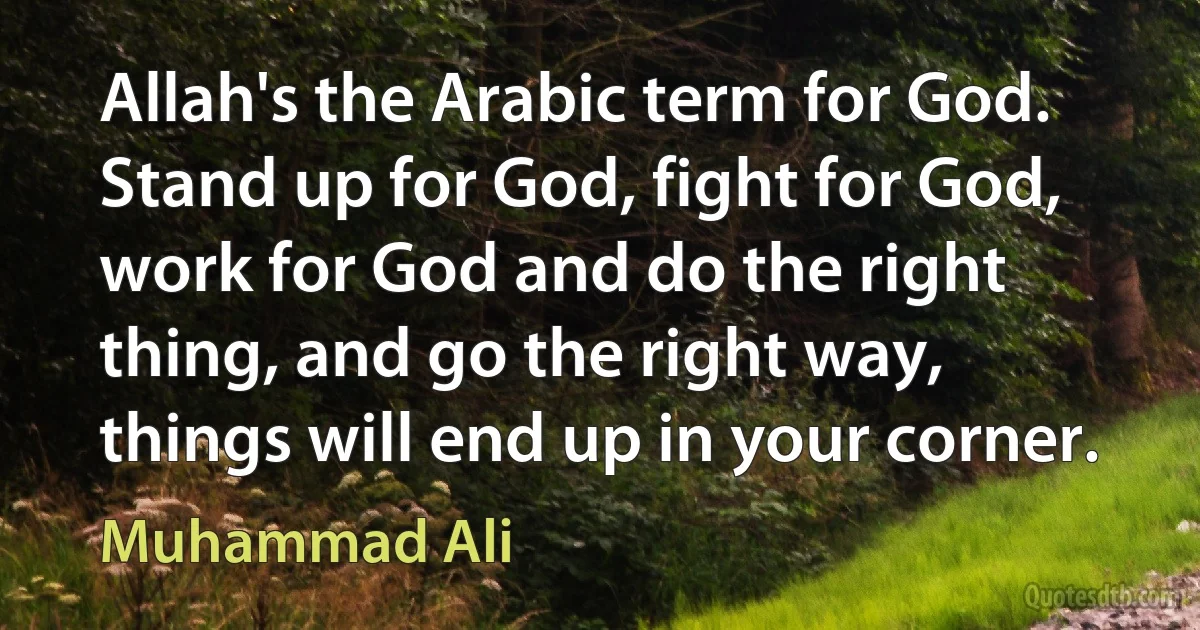 Allah's the Arabic term for God. Stand up for God, fight for God, work for God and do the right thing, and go the right way, things will end up in your corner. (Muhammad Ali)