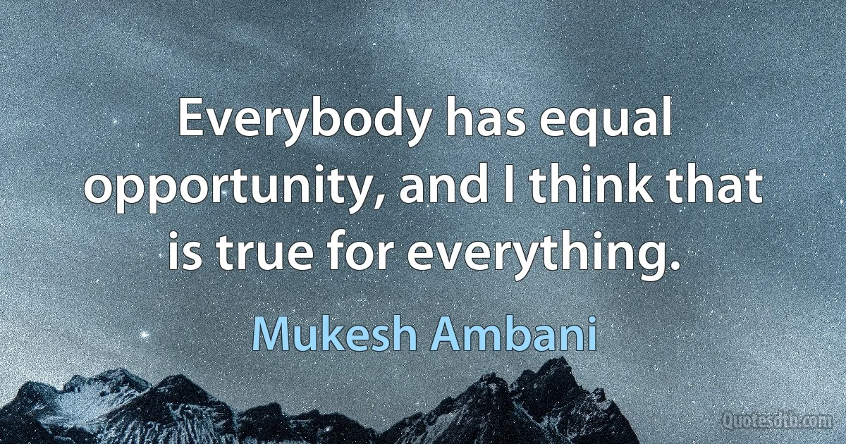 Everybody has equal opportunity, and I think that is true for everything. (Mukesh Ambani)