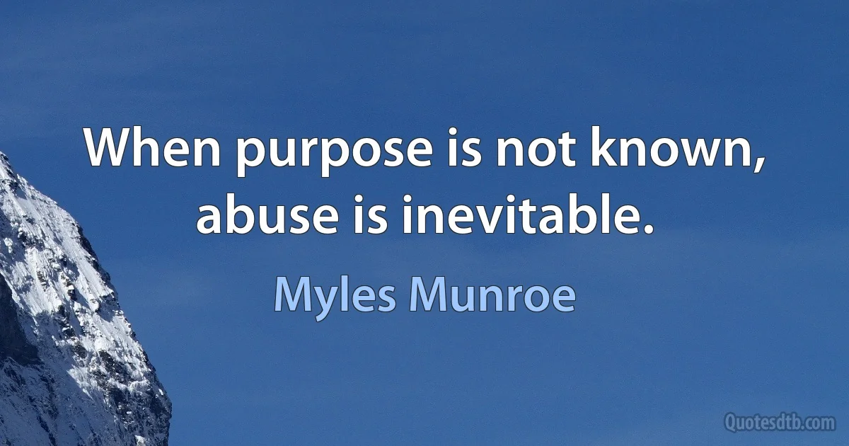 When purpose is not known, abuse is inevitable. (Myles Munroe)