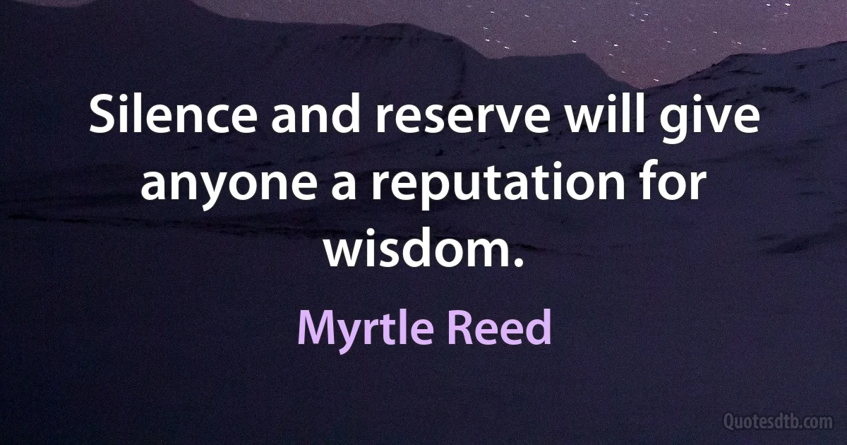 Silence and reserve will give anyone a reputation for wisdom. (Myrtle Reed)