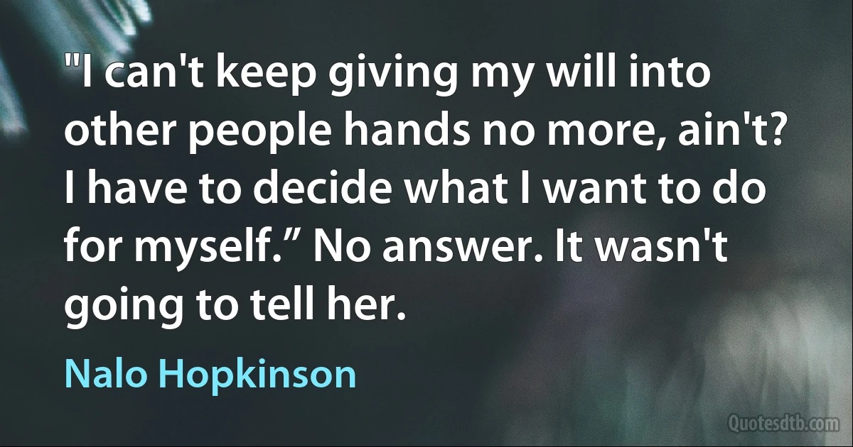 "I can't keep giving my will into other people hands no more, ain't? I have to decide what I want to do for myself.” No answer. It wasn't going to tell her. (Nalo Hopkinson)